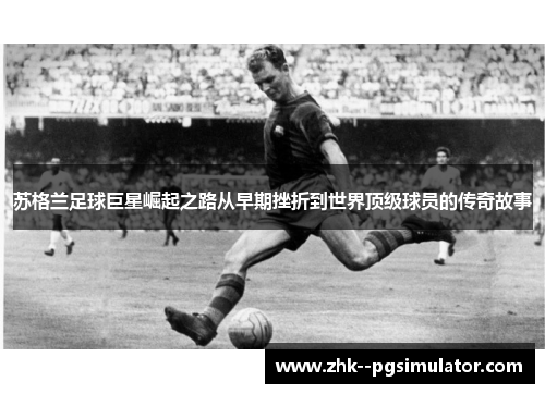 苏格兰足球巨星崛起之路从早期挫折到世界顶级球员的传奇故事