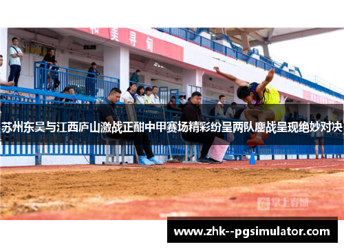 苏州东吴与江西庐山激战正酣中甲赛场精彩纷呈两队鏖战呈现绝妙对决