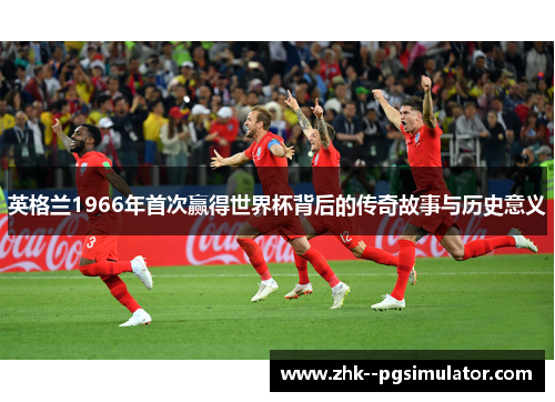 英格兰1966年首次赢得世界杯背后的传奇故事与历史意义