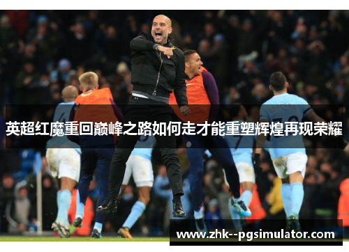英超红魔重回巅峰之路如何走才能重塑辉煌再现荣耀