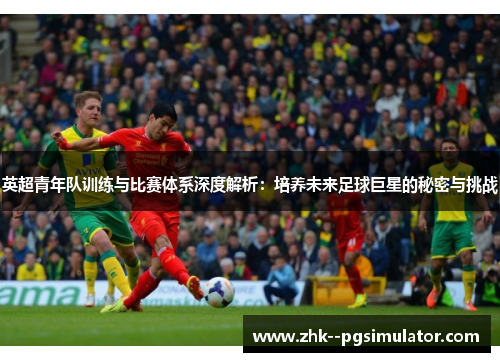英超青年队训练与比赛体系深度解析：培养未来足球巨星的秘密与挑战