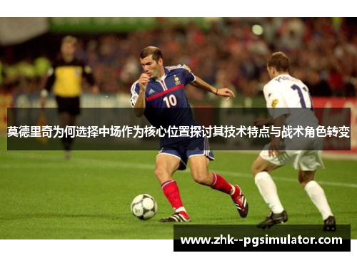 莫德里奇为何选择中场作为核心位置探讨其技术特点与战术角色转变