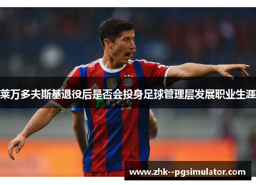 莱万多夫斯基退役后是否会投身足球管理层发展职业生涯