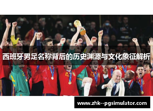 西班牙男足名称背后的历史渊源与文化象征解析