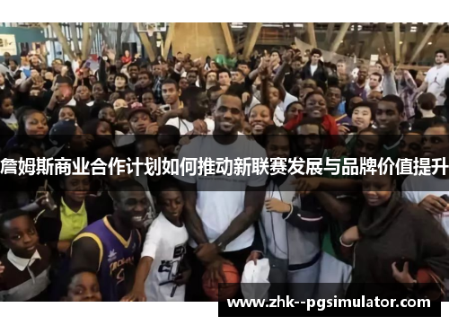 詹姆斯商业合作计划如何推动新联赛发展与品牌价值提升 詹姆斯商业合作计划如何推动新联赛发展与品牌价值提升