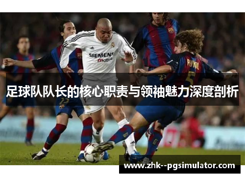 足球队队长的核心职责与领袖魅力深度剖析 足球队队长的核心职责与领袖魅力深度剖析