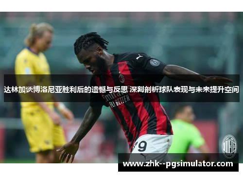 达林加谈博洛尼亚胜利后的遗憾与反思 深刻剖析球队表现与未来提升空间