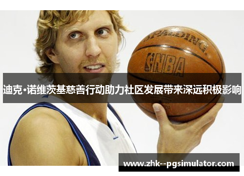 迪克·诺维茨基慈善行动助力社区发展带来深远积极影响 迪克·诺维茨基慈善行动助力社区发展带来深远积极影响