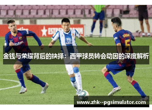 金钱与荣耀背后的抉择：西甲球员转会动因的深度解析