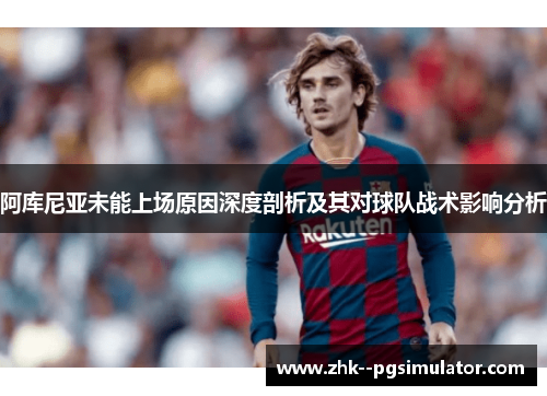 阿库尼亚未能上场原因深度剖析及其对球队战术影响分析