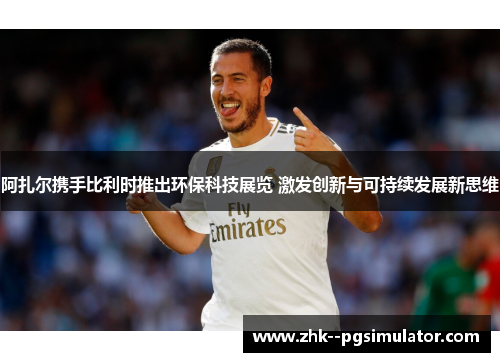 阿扎尔携手比利时推出环保科技展览 激发创新与可持续发展新思维