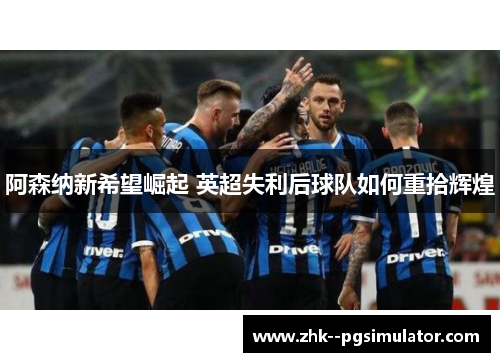 阿森纳新希望崛起 英超失利后球队如何重拾辉煌