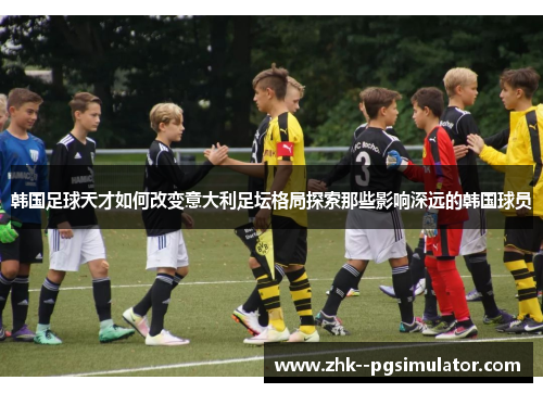 韩国足球天才如何改变意大利足坛格局探索那些影响深远的韩国球员 韩国足球天才如何改变意大利足坛格局探索那些影响深远的韩国球员