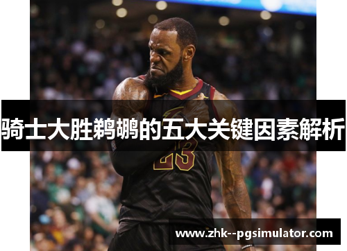 骑士大胜鹈鹕的五大关键因素解析 骑士大胜鹈鹕的五大关键因素解析