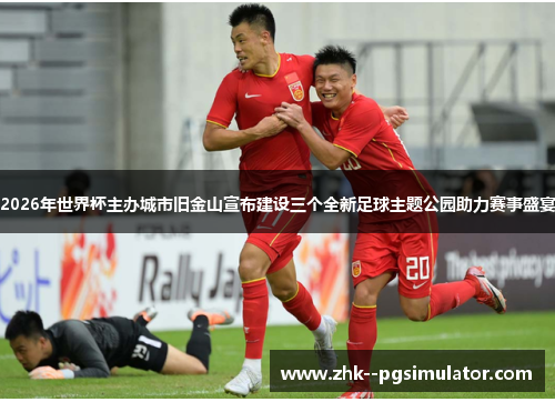 2026年世界杯主办城市旧金山宣布建设三个全新足球主题公园助力赛事盛宴