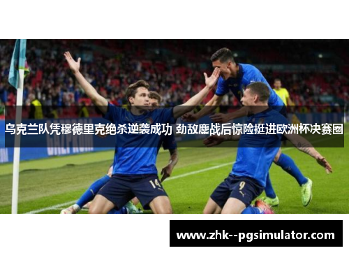 乌克兰队凭穆德里克绝杀逆袭成功 劲敌鏖战后惊险挺进欧洲杯决赛圈