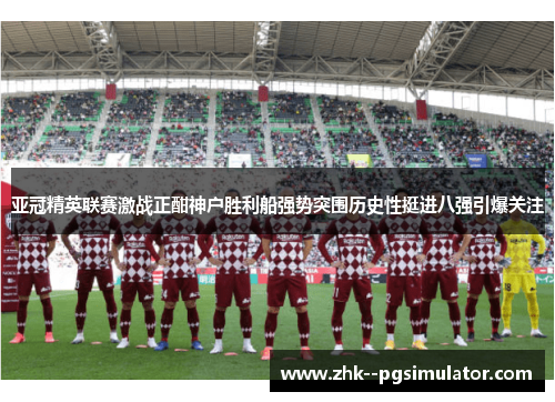 亚冠精英联赛激战正酣神户胜利船强势突围历史性挺进八强引爆关注