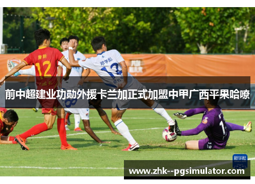 前中超建业功勋外援卡兰加正式加盟中甲广西平果哈嘹