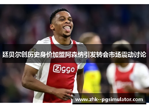 廷贝尔创历史身价加盟阿森纳引发转会市场震动讨论