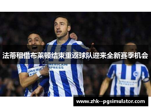 法蒂租借布莱顿结束重返球队迎来全新赛季机会