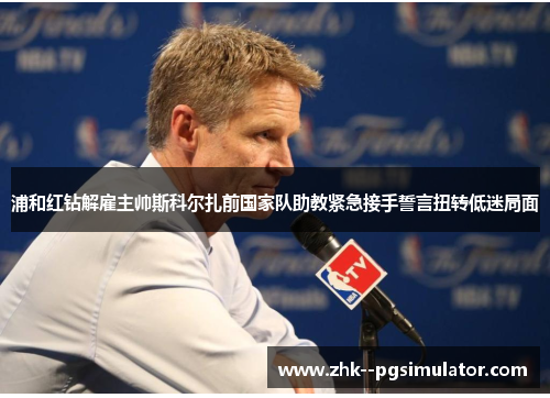 浦和红钻解雇主帅斯科尔扎前国家队助教紧急接手誓言扭转低迷局面 浦和红钻解雇主帅斯科尔扎前国家队助教紧急接手誓言扭转低迷局面