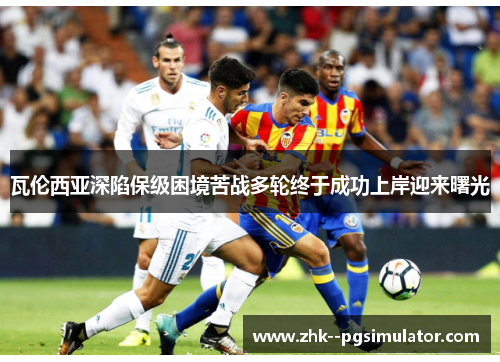 瓦伦西亚深陷保级困境苦战多轮终于成功上岸迎来曙光