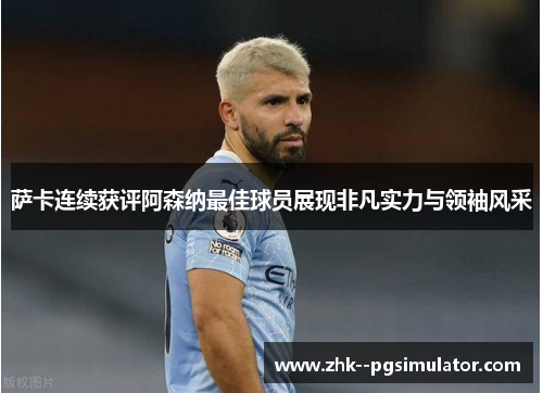 萨卡连续获评阿森纳最佳球员展现非凡实力与领袖风采