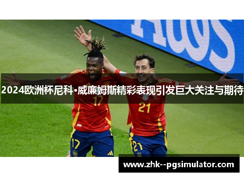 2024欧洲杯尼科·威廉姆斯精彩表现引发巨大关注与期待 2024欧洲杯尼科·威廉姆斯精彩表现引发巨大关注与期待
