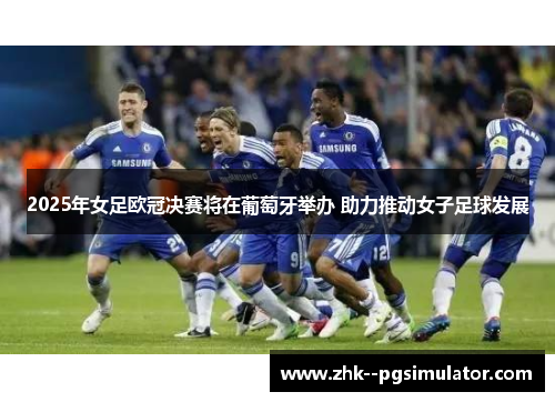 2025年女足欧冠决赛将在葡萄牙举办 助力推动女子足球发展