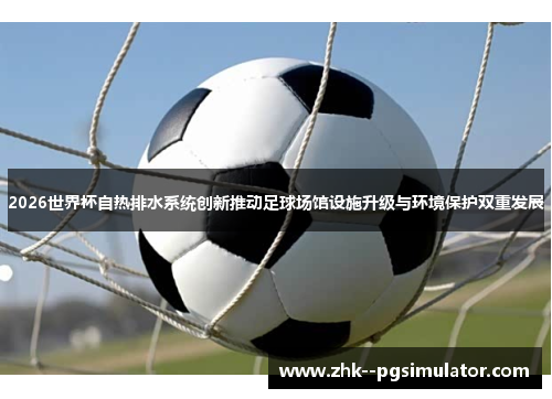 2026世界杯自热排水系统创新推动足球场馆设施升级与环境保护双重发展 2026世界杯自热排水系统创新推动足球场馆设施升级与环境保护双重发展