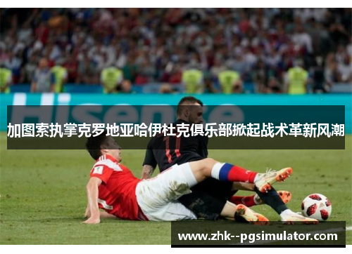 加图索执掌克罗地亚哈伊杜克俱乐部掀起战术革新风潮