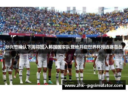 孙兴慜确认下周将加入韩国国家队营地开启世界杯预选赛备战