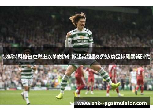 波斯特科格鲁点燃进攻革命热刺掀起英超最炽烈攻势足球风暴新时代