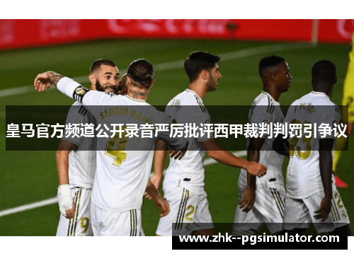 皇马官方频道公开录音严厉批评西甲裁判判罚引争议