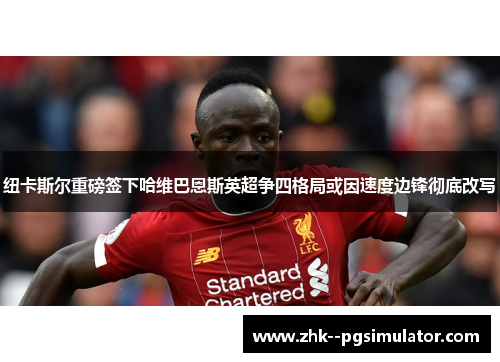 纽卡斯尔重磅签下哈维巴恩斯英超争四格局或因速度边锋彻底改写