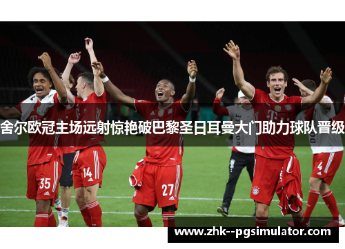 舍尔欧冠主场远射惊艳破巴黎圣日耳曼大门助力球队晋级