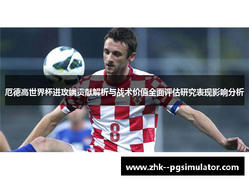 厄德高世界杯进攻端贡献解析与战术价值全面评估研究表现影响分析 厄德高世界杯进攻端贡献解析与战术价值全面评估研究表现影响分析