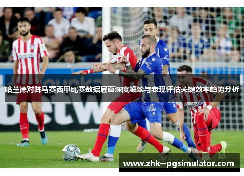 哈兰德对阵马赛西甲比赛数据层面深度解读与表现评估关键效率趋势分析