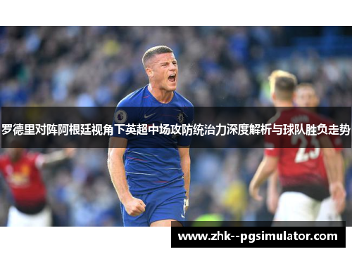罗德里对阵阿根廷视角下英超中场攻防统治力深度解析与球队胜负走势 罗德里对阵阿根廷视角下英超中场攻防统治力深度解析与球队胜负走势