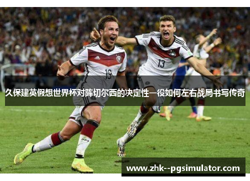 久保建英假想世界杯对阵切尔西的决定性一役如何左右战局书写传奇 久保建英假想世界杯对阵切尔西的决定性一役如何左右战局书写传奇