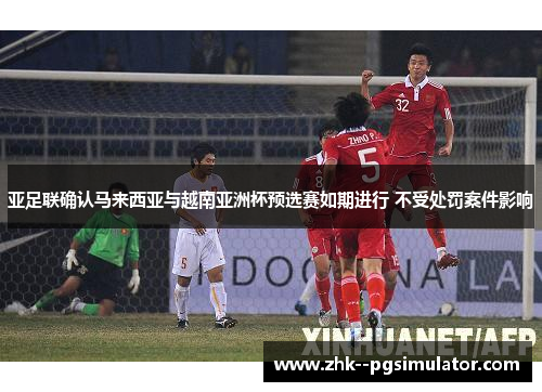 亚足联确认马来西亚与越南亚洲杯预选赛如期进行 不受处罚案件影响 亚足联确认马来西亚与越南亚洲杯预选赛如期进行 不受处罚案件影响