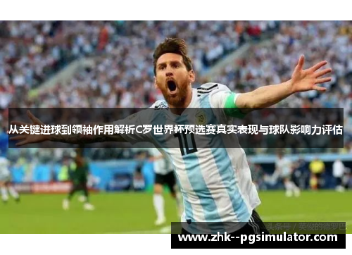 从关键进球到领袖作用解析C罗世界杯预选赛真实表现与球队影响力评估
