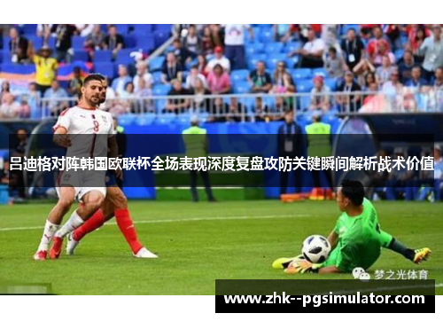 吕迪格对阵韩国欧联杯全场表现深度复盘攻防关键瞬间解析战术价值