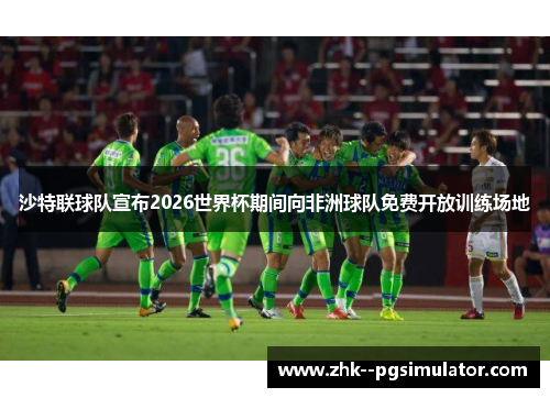 沙特联球队宣布2026世界杯期间向非洲球队免费开放训练场地
